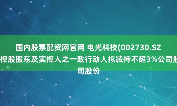 国内股票配资网官网 电光科技(002730.SZ)：控股股东及实控人之一致行动人拟减持不超3%公司股份