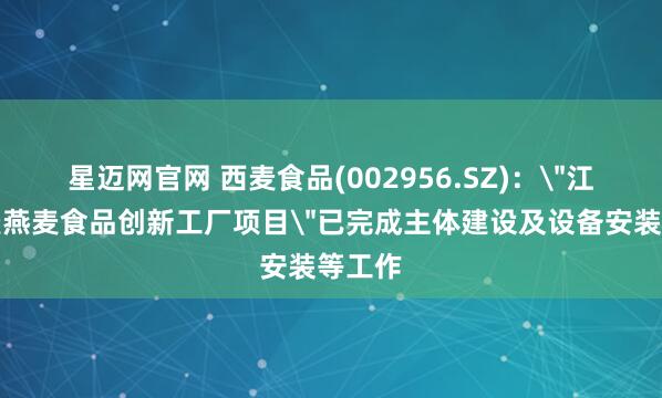 星迈网官网 西麦食品(002956.SZ)：＂江苏西麦燕麦食品创新工厂项目＂已完成主体建设及设备安装等工作