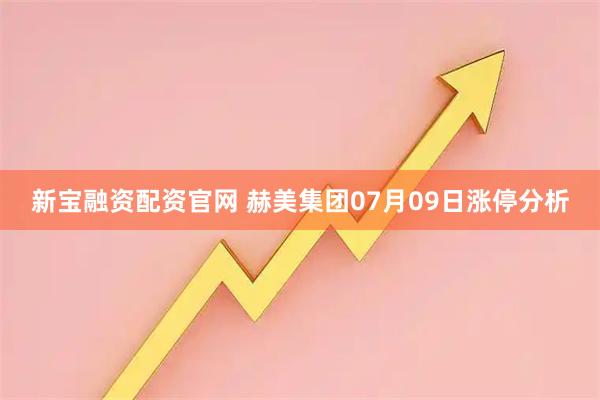 新宝融资配资官网 赫美集团07月09日涨停分析