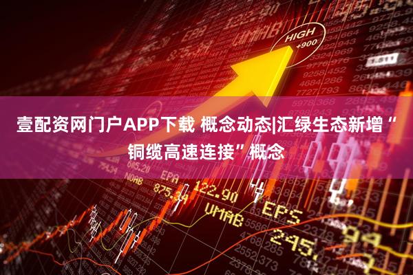 壹配资网门户APP下载 概念动态|汇绿生态新增“铜缆高速连接”概念