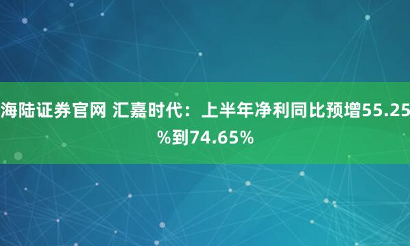 海陆证券官网 汇嘉时代：上半年净利同比预增55.25%到74.65%