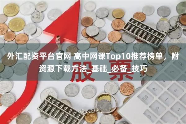 外汇配资平台官网 高中网课Top10推荐榜单，附资源下载方法_基础_必备_技巧