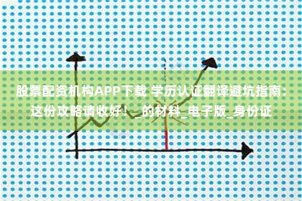 股票配资机构APP下载 学历认证翻译避坑指南：这份攻略请收好！_的材料_电子版_身份证