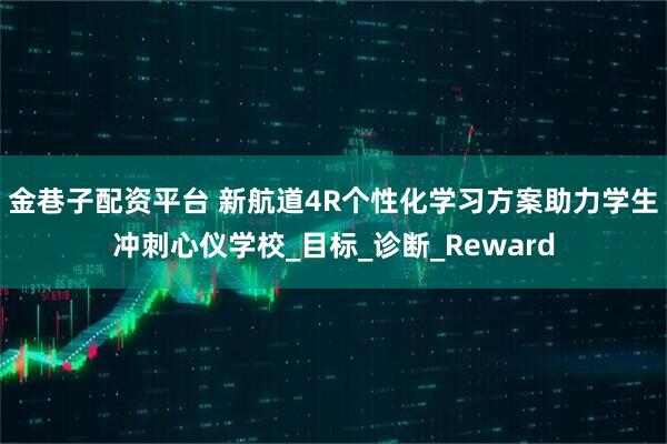 金巷子配资平台 新航道4R个性化学习方案助力学生冲刺心仪学校_目标_诊断_Reward