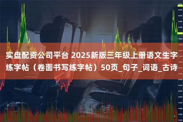 实盘配资公司平台 2025新版三年级上册语文生字练字帖（卷面书写练字帖）50页_句子_词语_古诗