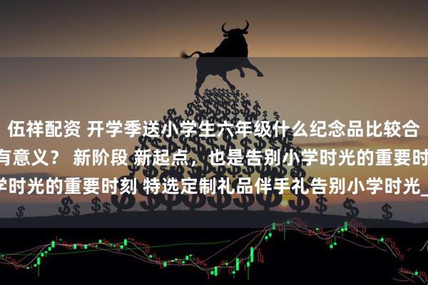 伍祥配资 开学季送小学生六年级什么纪念品比较合适？送那些开学礼物更有意义？ 新阶段 新起点，也是告别小学时光的重要时刻 特选定制礼品伴手礼告别小学时光_孩子_纪念册