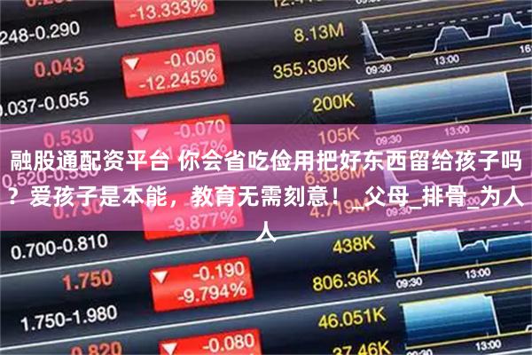 融股通配资平台 你会省吃俭用把好东西留给孩子吗？爱孩子是本能，教育无需刻意！_父母_排骨_为人
