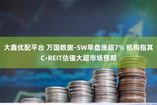 大鑫优配平台 万国数据-SW早盘涨超7% 机构指其C-REIT估值大超市场预期