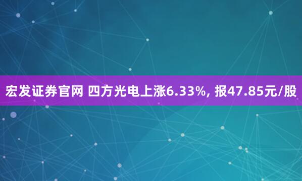 宏发证券官网 四方光电上涨6.33%, 报47.85元/股