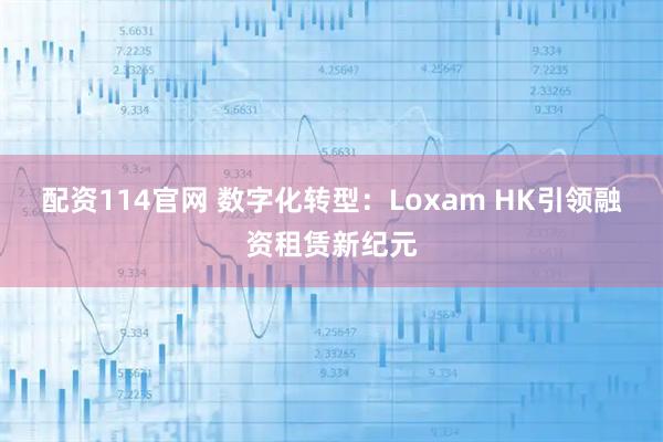 配资114官网 数字化转型：Loxam HK引领融资租赁新纪元