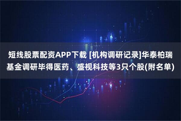 短线股票配资APP下载 [机构调研记录]华泰柏瑞基金调研毕得医药、盛视科技等3只个股(附名单)