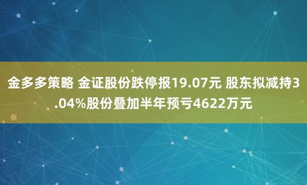 金多多策略 金证股份跌停报19.07元 股东拟减持3.04%股份叠加半年预亏4622万元