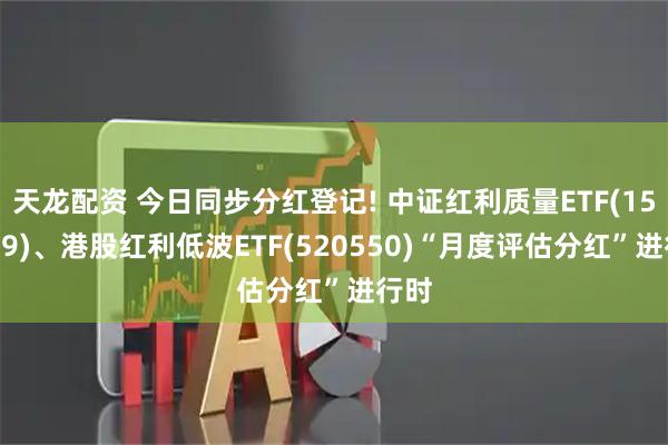 天龙配资 今日同步分红登记! 中证红利质量ETF(159209)、港股红利低波ETF(520550)“月度评估分红”进行时
