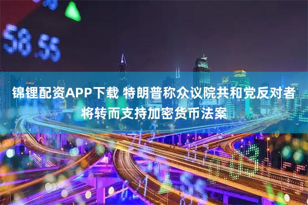 锦锂配资APP下载 特朗普称众议院共和党反对者将转而支持加密货币法案