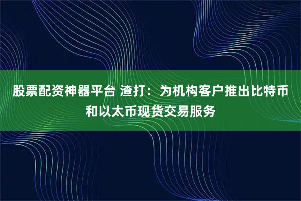 股票配资神器平台 渣打：为机构客户推出比特币和以太币现货交易服务