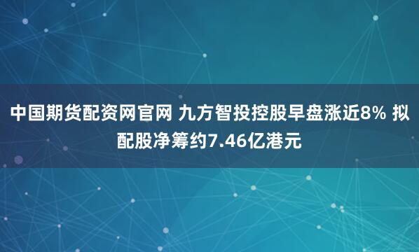 中国期货配资网官网 九方智投控股早盘涨近8% 拟配股净筹约7.46亿港元