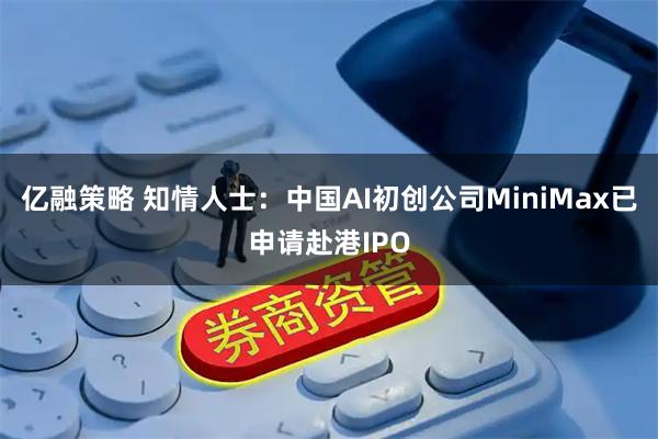 亿融策略 知情人士：中国AI初创公司MiniMax已申请赴港IPO