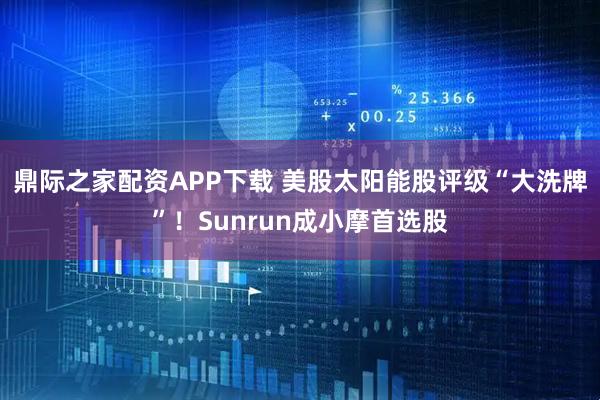 鼎际之家配资APP下载 美股太阳能股评级“大洗牌”！Sunrun成小摩首选股