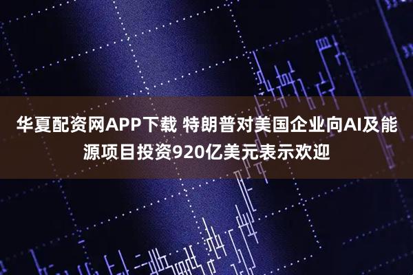 华夏配资网APP下载 特朗普对美国企业向AI及能源项目投资920亿美元表示欢迎