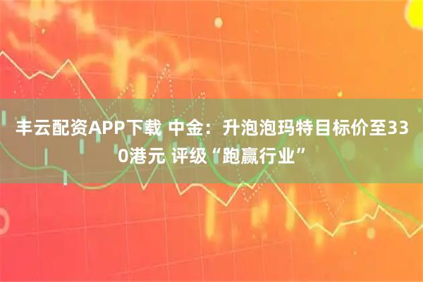 丰云配资APP下载 中金:升泡泡玛特目标价至330港元 评级“跑赢行业”