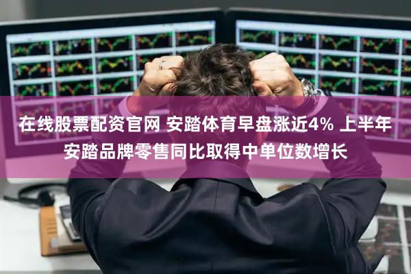 在线股票配资官网 安踏体育早盘涨近4% 上半年安踏品牌零售同比取得中单位数增长