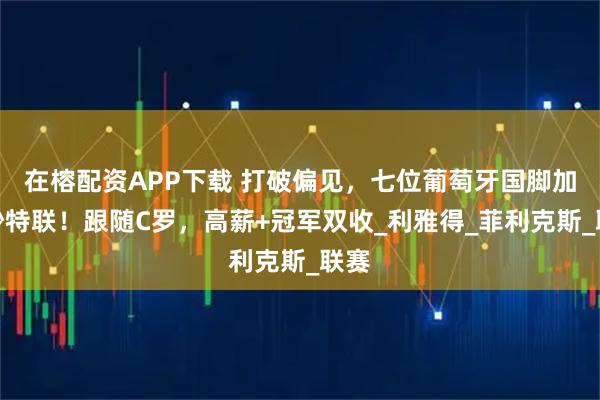 在榕配资APP下载 打破偏见,七位葡萄牙国脚加盟沙特联!跟随C罗,高薪+冠军双收_利雅得_菲利克斯_联赛