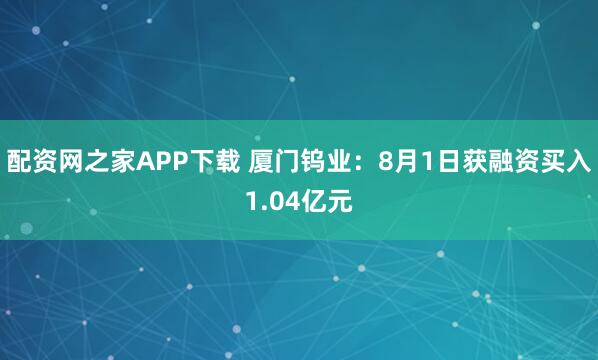 配资网之家APP下载 厦门钨业：8月1日获融资买入1.04亿元