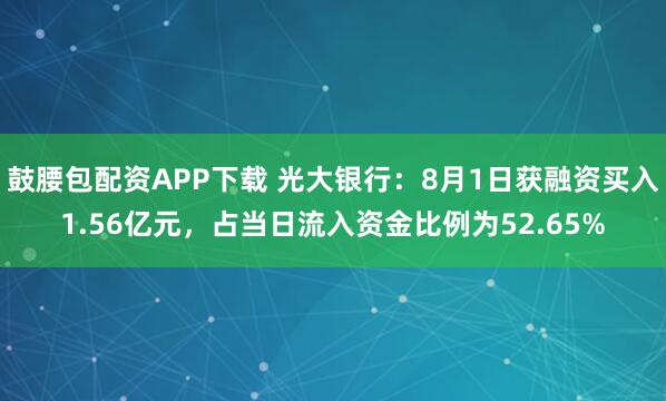 鼓腰包配资APP下载 光大银行：8月1日获融资买入1.56亿元，占当日流入资金比例为52.65%