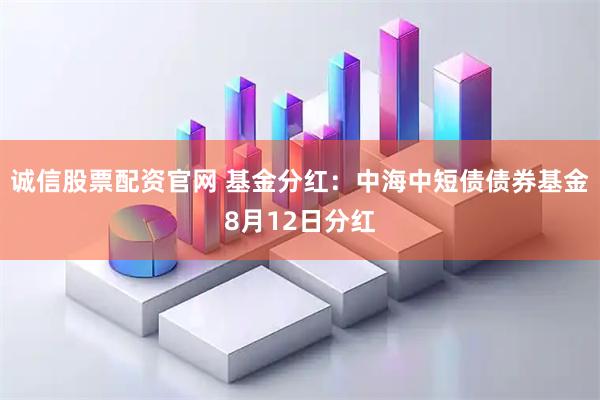 诚信股票配资官网 基金分红：中海中短债债券基金8月12日分红