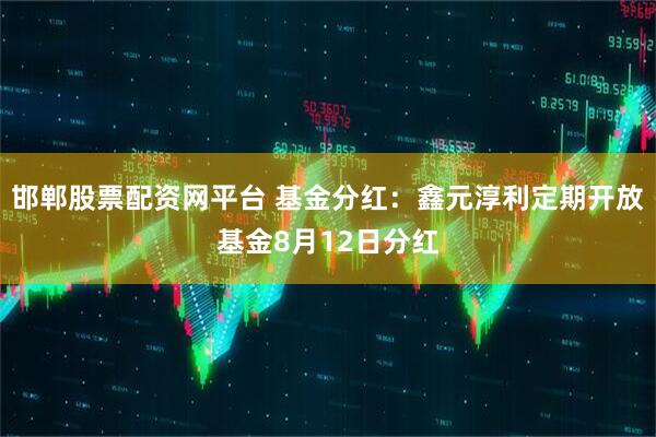 邯郸股票配资网平台 基金分红：鑫元淳利定期开放基金8月12日分红