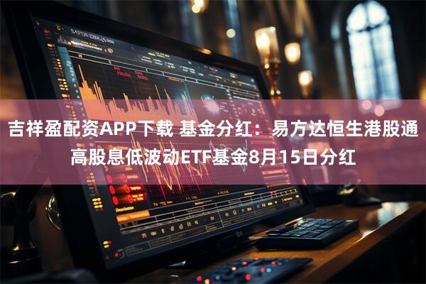吉祥盈配资APP下载 基金分红：易方达恒生港股通高股息低波动ETF基金8月15日分红