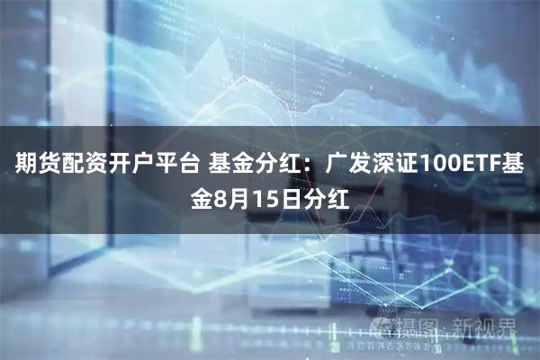 期货配资开户平台 基金分红:广发深证100ETF基金8月15日分红