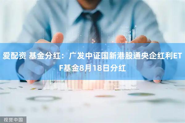 爱配资 基金分红:广发中证国新港股通央企红利ETF基金8月18日分红