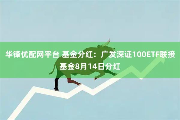 华锋优配网平台 基金分红:广发深证100ETF联接基金8月14日分红