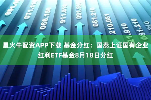 星火牛配资APP下载 基金分红:国泰上证国有企业红利ETF基金8月18日分红