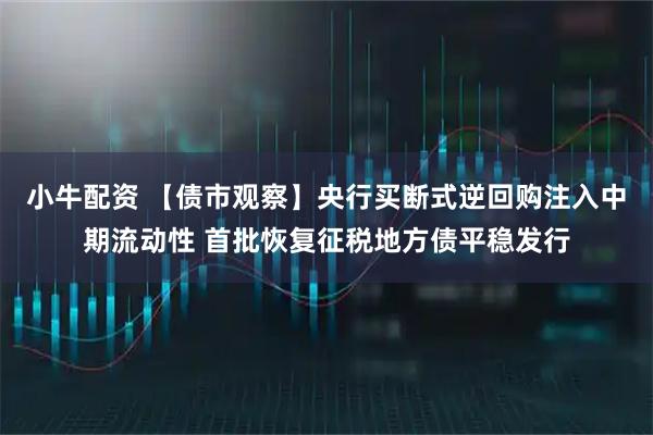 小牛配资 【债市观察】央行买断式逆回购注入中期流动性 首批恢复征税地方债平稳发行