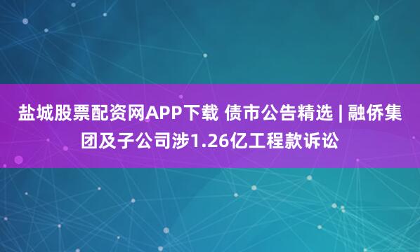 盐城股票配资网APP下载 债市公告精选 | 融侨集团及子公司涉1.26亿工程款诉讼