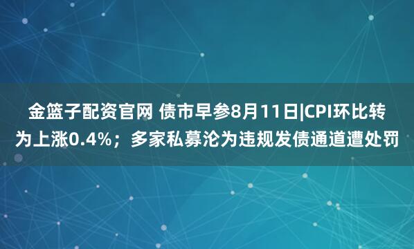 金篮子配资官网 债市早参8月11日|CPI环比转为上涨0.4%;多家私募沦为违规发债通道遭处罚