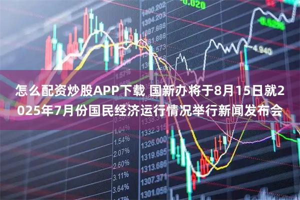 怎么配资炒股APP下载 国新办将于8月15日就2025年7月份国民经济运行情况举行新闻发布会