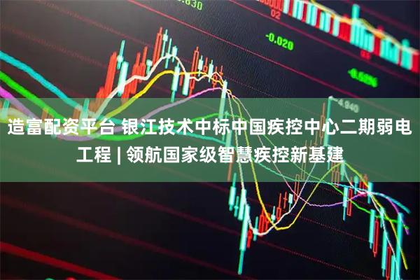 造富配资平台 银江技术中标中国疾控中心二期弱电工程 | 领航国家级智慧疾控新基建