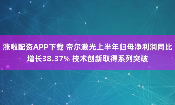 涨啦配资APP下载 帝尔激光上半年归母净利润同比增长38.37% 技术创新取得系列突破
