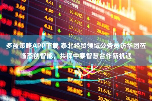 多盈策略APP下载 泰北经贸领域公务员访华团莅临杰创智能,共探中泰智慧合作新机遇