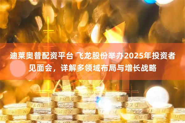 迪莱奥普配资平台 飞龙股份举办2025年投资者见面会,详解多领域布局与增长战略