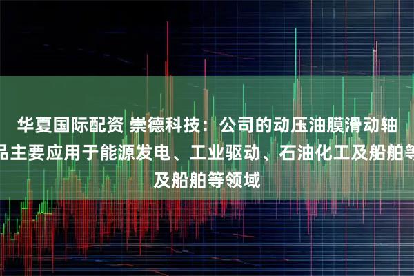 华夏国际配资 崇德科技：公司的动压油膜滑动轴承产品主要应用于能源发电、工业驱动、石油化工及船舶等领域