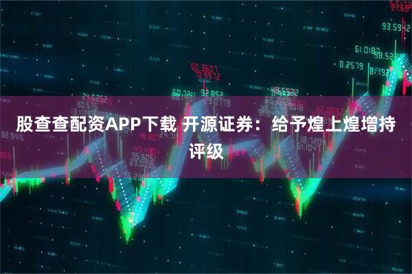 股查查配资APP下载 开源证券:给予煌上煌增持评级