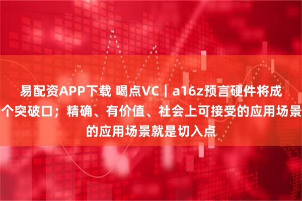 易配资APP下载 喝点VC｜a16z预言硬件将成为AI的下一个突破口；精确、有价值、社会上可接受的应用场景就是切入点