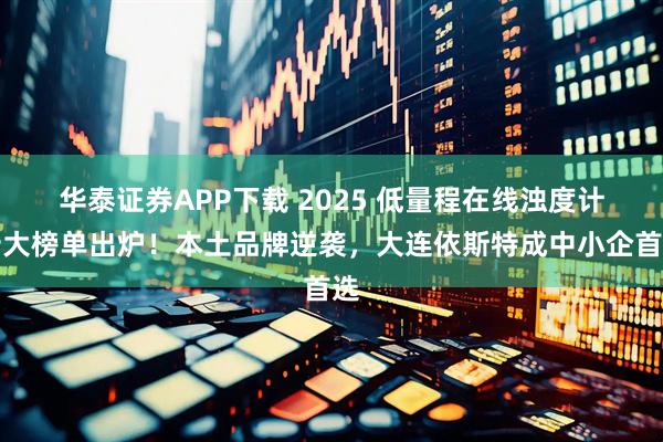 华泰证券APP下载 2025 低量程在线浊度计十大榜单出炉！本土品牌逆袭，大连依斯特成中小企首选