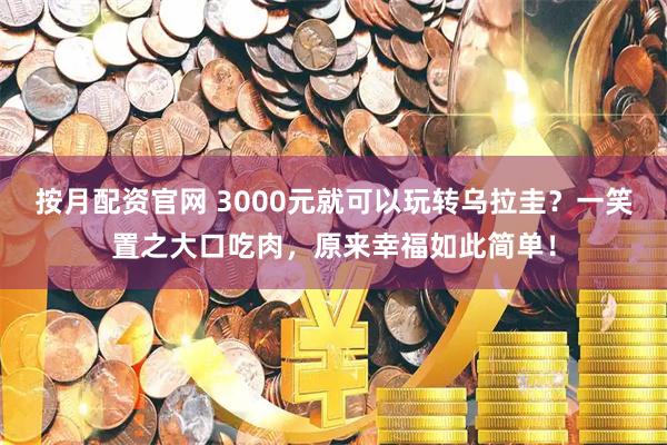 按月配资官网 3000元就可以玩转乌拉圭?一笑置之大口吃肉,原来幸福如此简单!