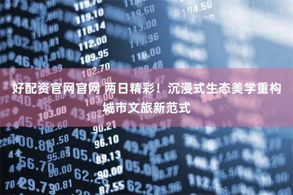 好配资官网官网 两日精彩!沉浸式生态美学重构城市文旅新范式