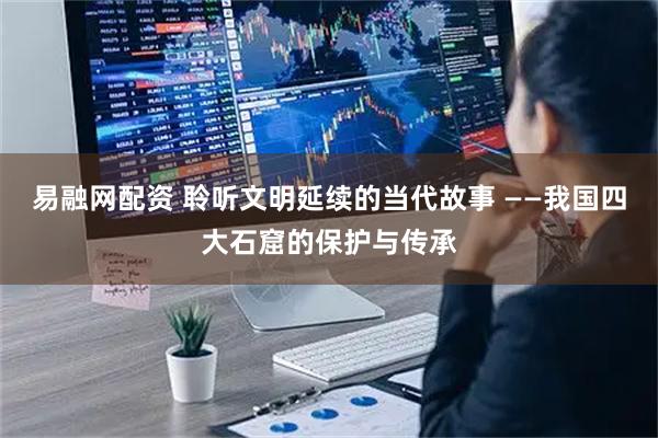 易融网配资 聆听文明延续的当代故事 ——我国四大石窟的保护与传承